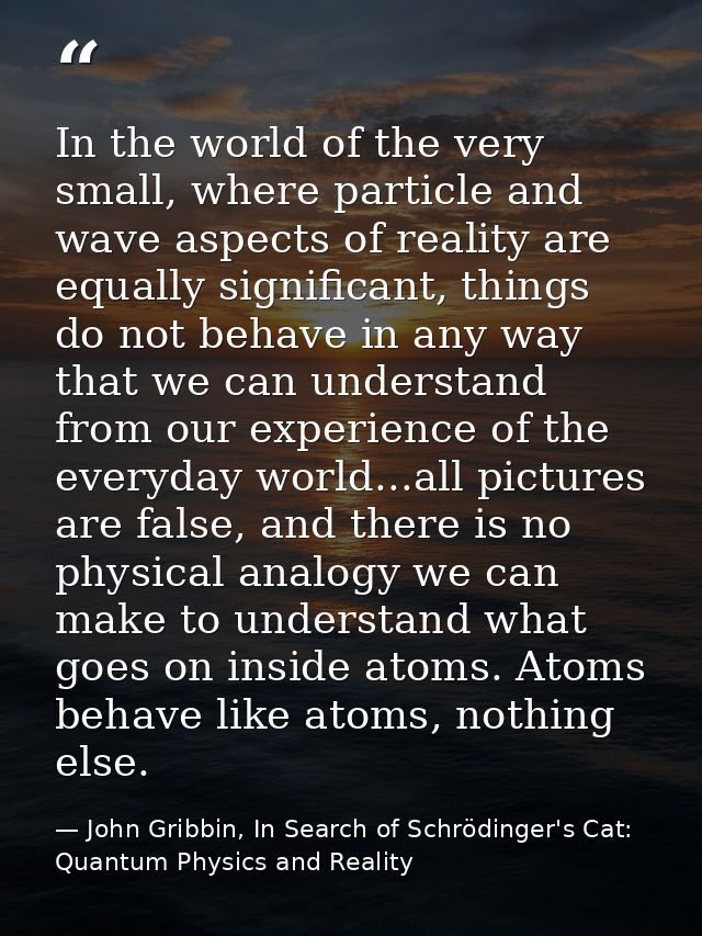 In the world of the very small, where particle and wave aspects of reality are equally significant, things do not behave — John Gribbin, In Search of Schrödinger's Cat: Quantum Physics and Reality