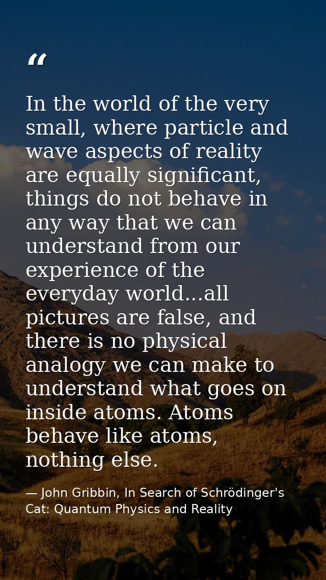 In the world of the very small, where particle and wave aspects of reality are equally significant, things do not behave — John Gribbin, In Search of Schrödinger's Cat: Quantum Physics and Reality