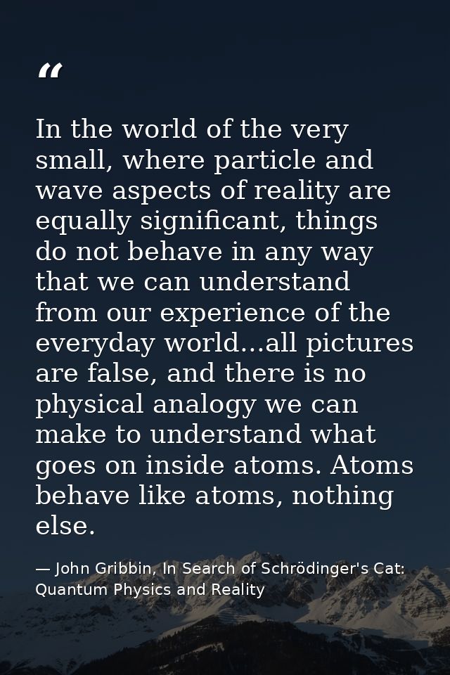In the world of the very small, where particle and wave aspects of reality are equally significant, things do not behave — John Gribbin, In Search of Schrödinger's Cat: Quantum Physics and Reality