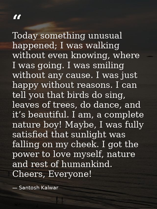 Today something unusual happened; I was walking without even knowing, where I was going. I was smiling without any cause — Santosh Kalwar