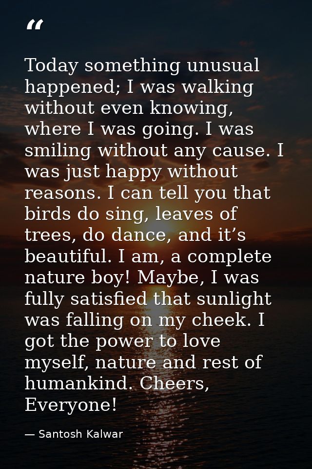Today something unusual happened; I was walking without even knowing, where I was going. I was smiling without any cause — Santosh Kalwar