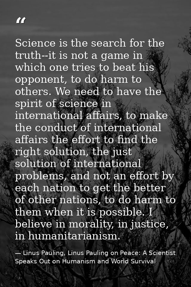 Science is the search for the truth--it is not a game in which one tries to beat his opponent, to do harm to others. We  — Linus Pauling, Linus Pauling on Peace: A Scientist Speaks Out on Humanism and World Survival
