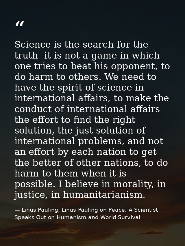 Science is the search for the truth--it is not a game in which one tries to beat his opponent, to do harm to others. We  — Linus Pauling, Linus Pauling on Peace: A Scientist Speaks Out on Humanism and World Survival