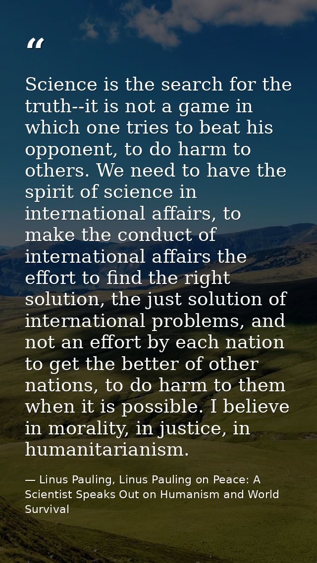 Science is the search for the truth--it is not a game in which one tries to beat his opponent, to do harm to others. We  — Linus Pauling, Linus Pauling on Peace: A Scientist Speaks Out on Humanism and World Survival