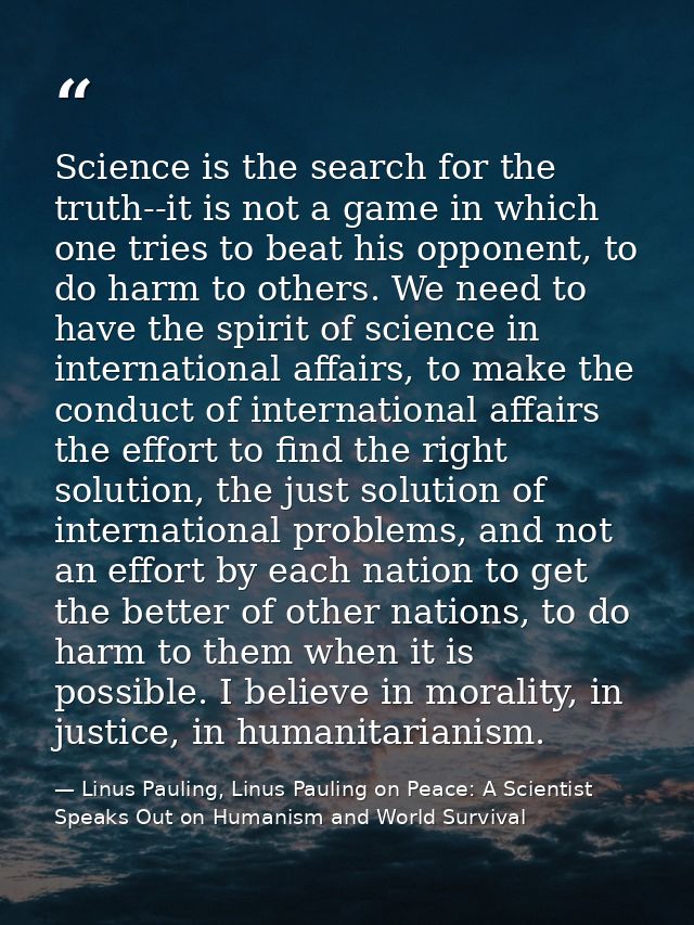 Science is the search for the truth--it is not a game in which one tries to beat his opponent, to do harm to others. We  — Linus Pauling, Linus Pauling on Peace: A Scientist Speaks Out on Humanism and World Survival