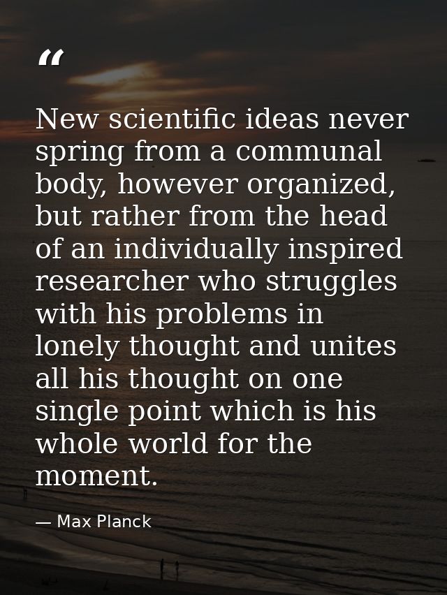 New scientific ideas never spring from a communal body, however organized, but rather from the head of an individually i — Max Planck