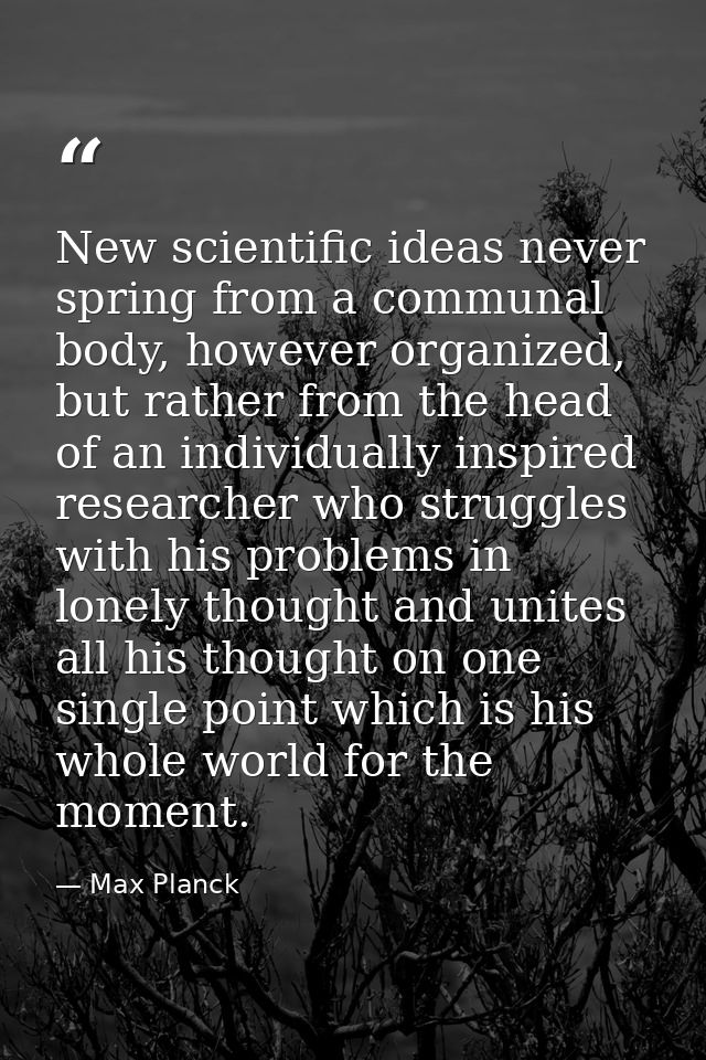 New scientific ideas never spring from a communal body, however organized, but rather from the head of an individually i — Max Planck
