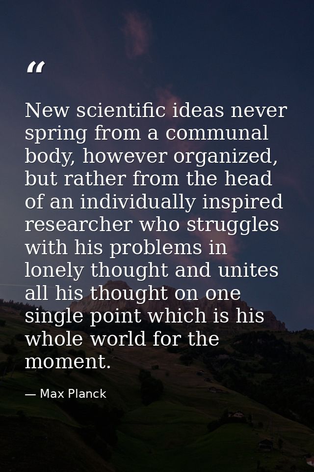 New scientific ideas never spring from a communal body, however organized, but rather from the head of an individually i — Max Planck