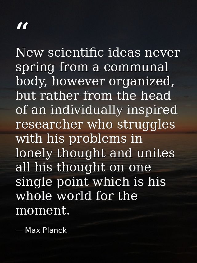 New scientific ideas never spring from a communal body, however organized, but rather from the head of an individually i — Max Planck