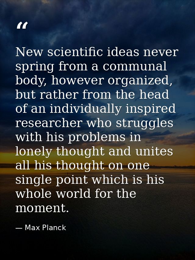 New scientific ideas never spring from a communal body, however organized, but rather from the head of an individually i — Max Planck