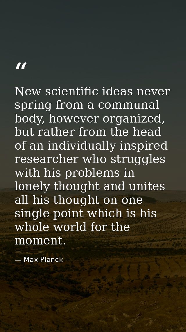 New scientific ideas never spring from a communal body, however organized, but rather from the head of an individually i — Max Planck
