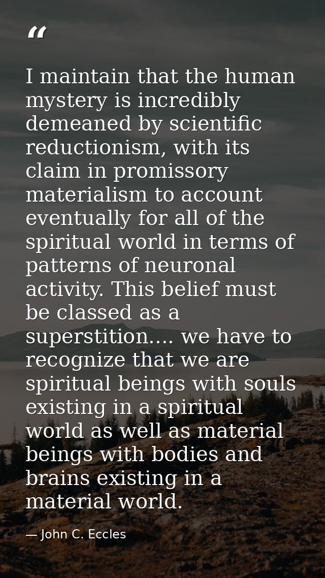 I maintain that the human mystery is incredibly demeaned by scientific reductionism, with its claim in promissory materi — John C. Eccles