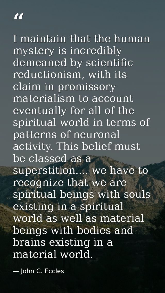 I maintain that the human mystery is incredibly demeaned by scientific reductionism, with its claim in promissory materi — John C. Eccles