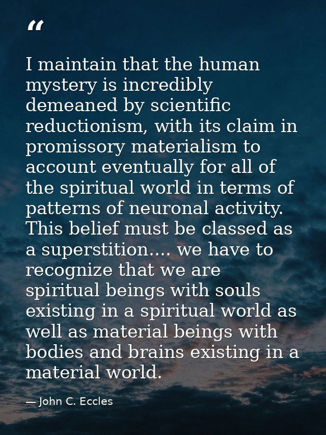 I maintain that the human mystery is incredibly demeaned by scientific reductionism, with its claim in promissory materi — John C. Eccles