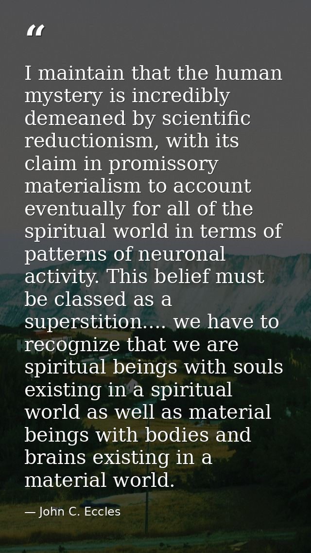 I maintain that the human mystery is incredibly demeaned by scientific reductionism, with its claim in promissory materi — John C. Eccles
