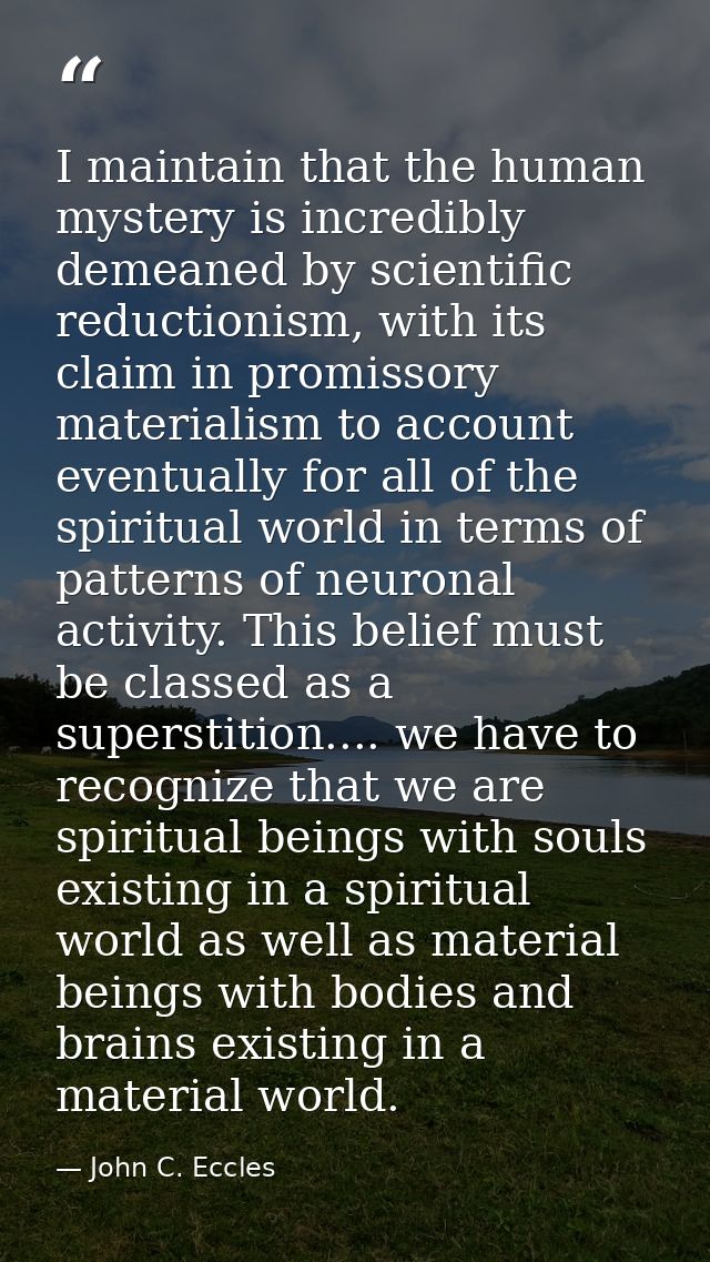I maintain that the human mystery is incredibly demeaned by scientific reductionism, with its claim in promissory materi — John C. Eccles