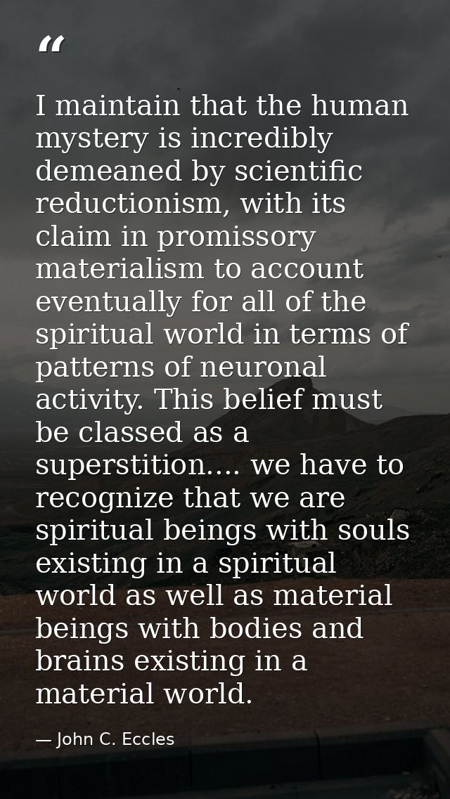 I maintain that the human mystery is incredibly demeaned by scientific reductionism, with its claim in promissory materi — John C. Eccles