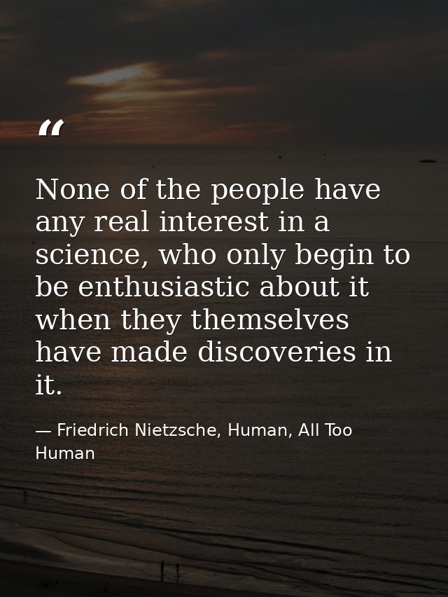 None of the people have any real interest in a science, who only begin to be enthusiastic about it when they themselves  — Friedrich Nietzsche, Human, All Too Human