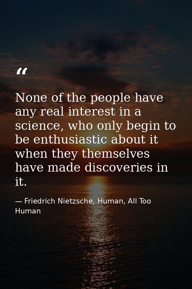 None of the people have any real interest in a science, who only begin to be enthusiastic about it when they themselves  — Friedrich Nietzsche, Human, All Too Human
