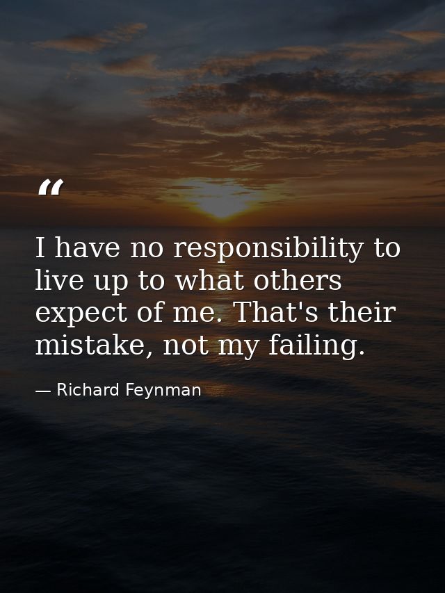 I have no responsibility to live up to what others expect of me. That's their mistake, not my failing. — Richard Feynman