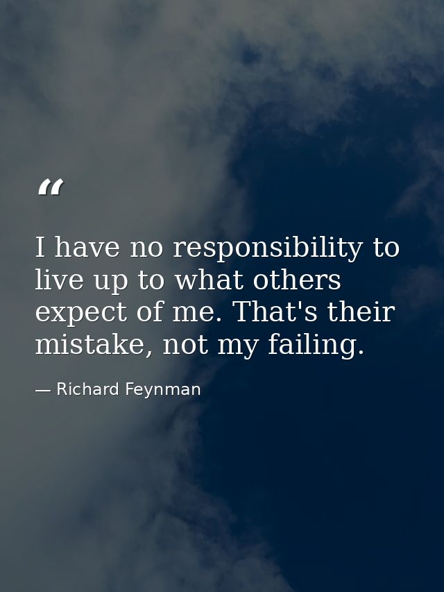 I have no responsibility to live up to what others expect of me. That's their mistake, not my failing. — Richard Feynman
