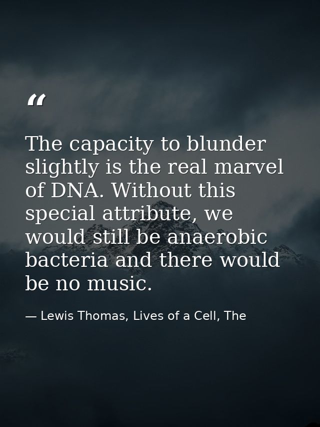 The capacity to blunder slightly is the real marvel of DNA. Without this special attribute, we would still be anaerobic  — Lewis Thomas, Lives of a Cell, The