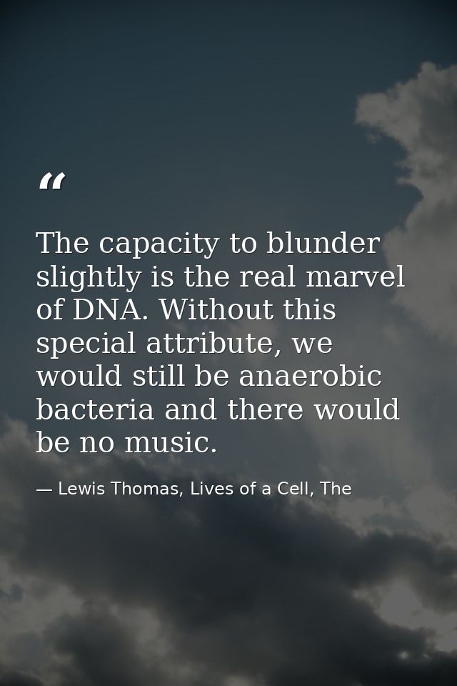 The capacity to blunder slightly is the real marvel of DNA. Without this special attribute, we would still be anaerobic  — Lewis Thomas, Lives of a Cell, The