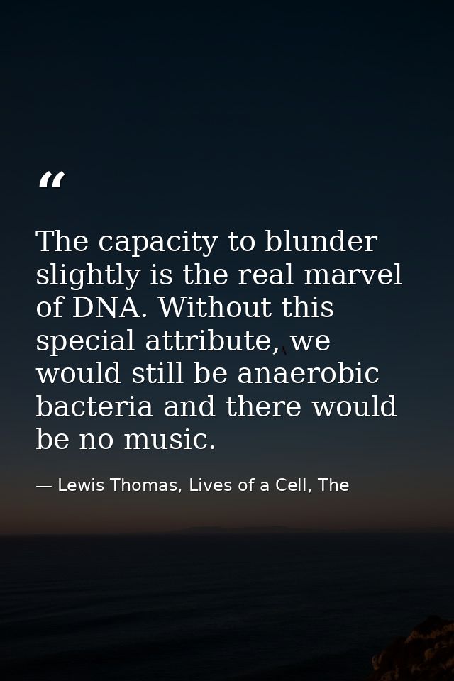 The capacity to blunder slightly is the real marvel of DNA. Without this special attribute, we would still be anaerobic  — Lewis Thomas, Lives of a Cell, The