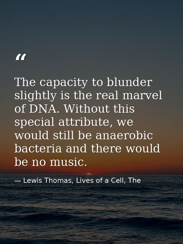 The capacity to blunder slightly is the real marvel of DNA. Without this special attribute, we would still be anaerobic  — Lewis Thomas, Lives of a Cell, The