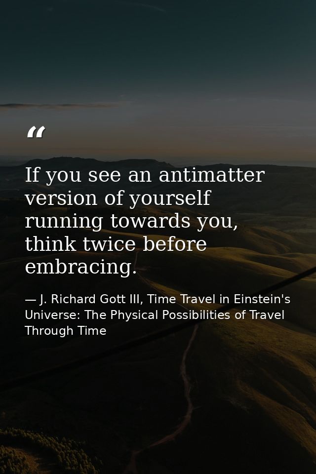 If you see an antimatter version of yourself running towards you, think twice before embracing. — J. Richard Gott III, Time Travel in Einstein's Universe: The Physical Possibilities of Travel Through Time