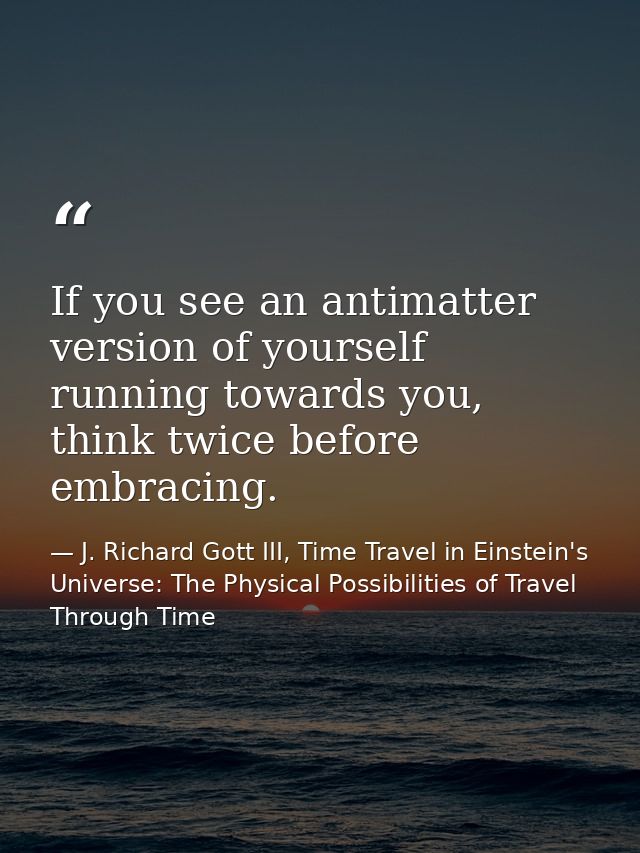 If you see an antimatter version of yourself running towards you, think twice before embracing. — J. Richard Gott III, Time Travel in Einstein's Universe: The Physical Possibilities of Travel Through Time