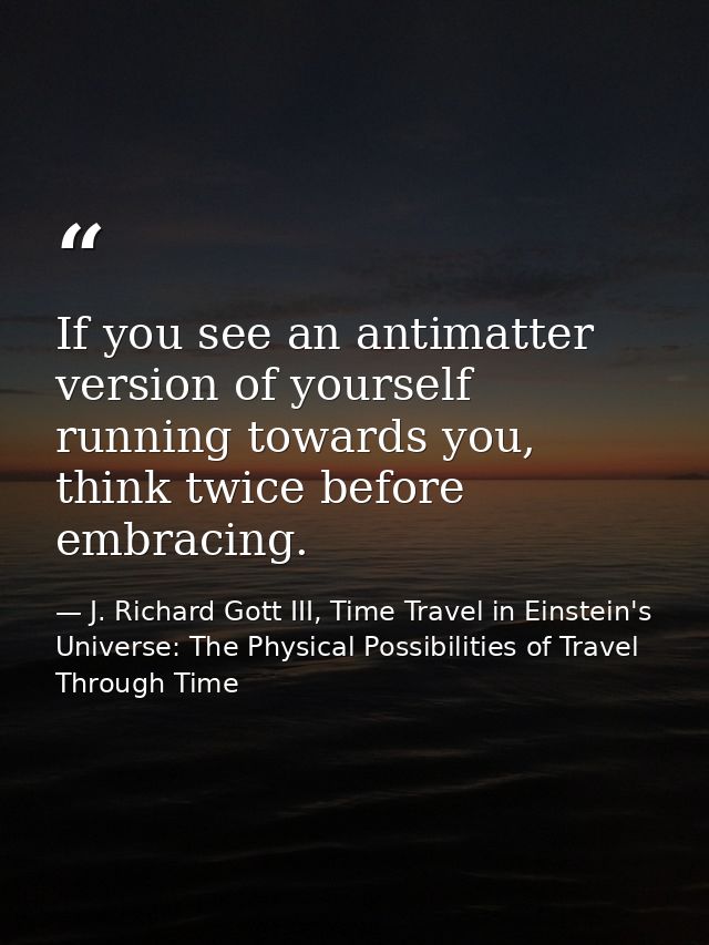 If you see an antimatter version of yourself running towards you, think twice before embracing. — J. Richard Gott III, Time Travel in Einstein's Universe: The Physical Possibilities of Travel Through Time
