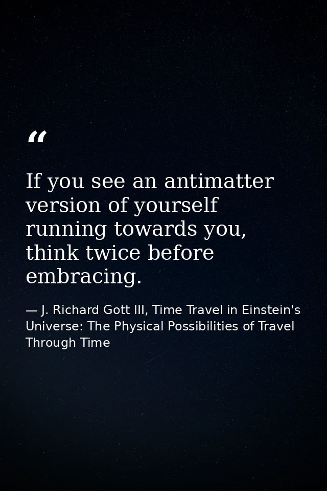 If you see an antimatter version of yourself running towards you, think twice before embracing. — J. Richard Gott III, Time Travel in Einstein's Universe: The Physical Possibilities of Travel Through Time