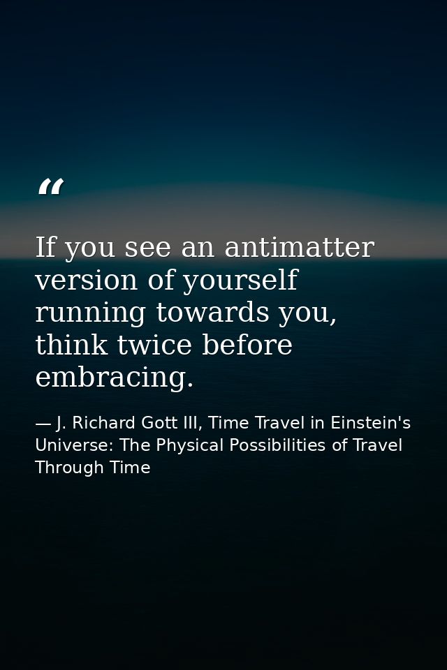If you see an antimatter version of yourself running towards you, think twice before embracing. — J. Richard Gott III, Time Travel in Einstein's Universe: The Physical Possibilities of Travel Through Time