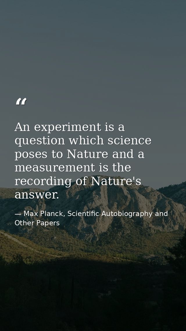 An experiment is a question which science poses to Nature and a measurement is the recording of Nature's answer. — Max Planck, Scientific Autobiography and Other Papers