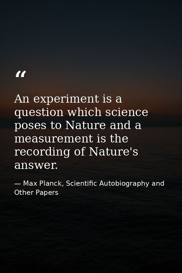 An experiment is a question which science poses to Nature and a measurement is the recording of Nature's answer. — Max Planck, Scientific Autobiography and Other Papers