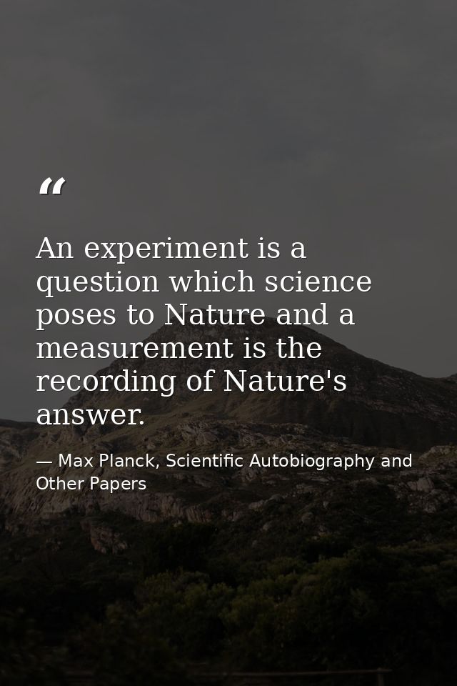 An experiment is a question which science poses to Nature and a measurement is the recording of Nature's answer. — Max Planck, Scientific Autobiography and Other Papers