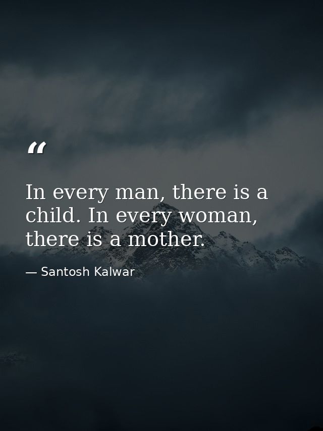 In every man, there is a child. In every woman, there is a mother. — Santosh Kalwar