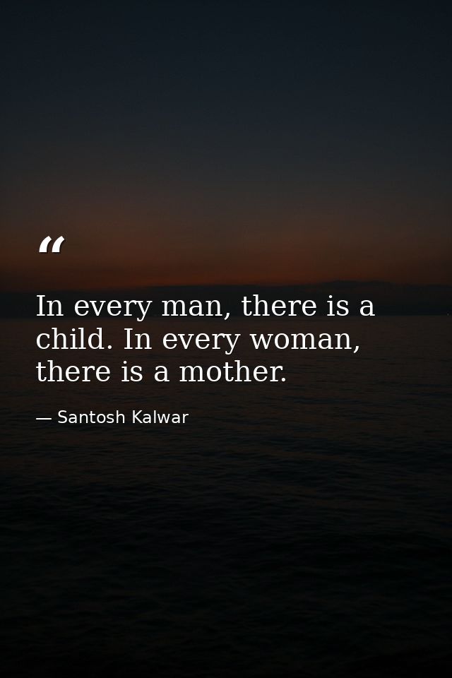 In every man, there is a child. In every woman, there is a mother. — Santosh Kalwar