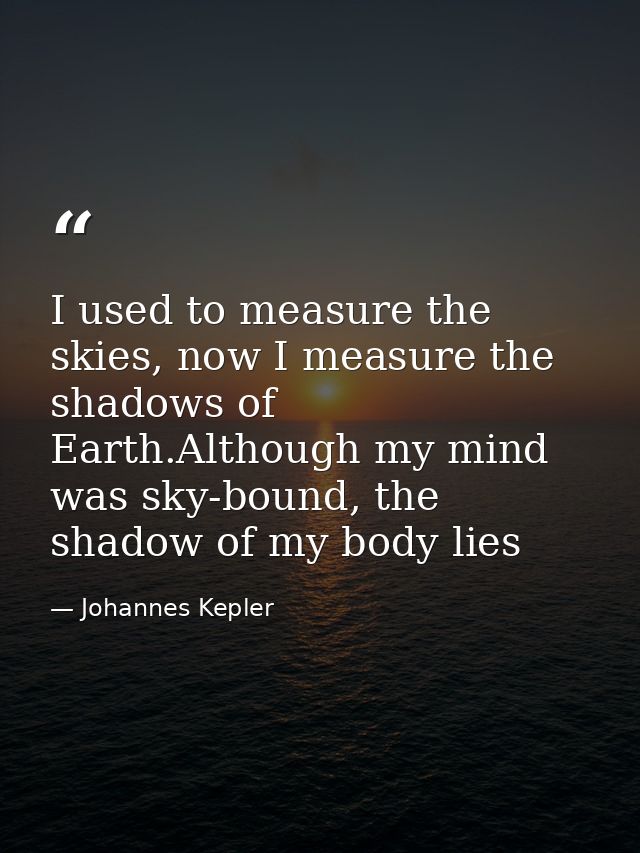 I used to measure the skies, now I measure the shadows of Earth.Although my mind was sky-bound, the shadow of my body li — Johannes Kepler
