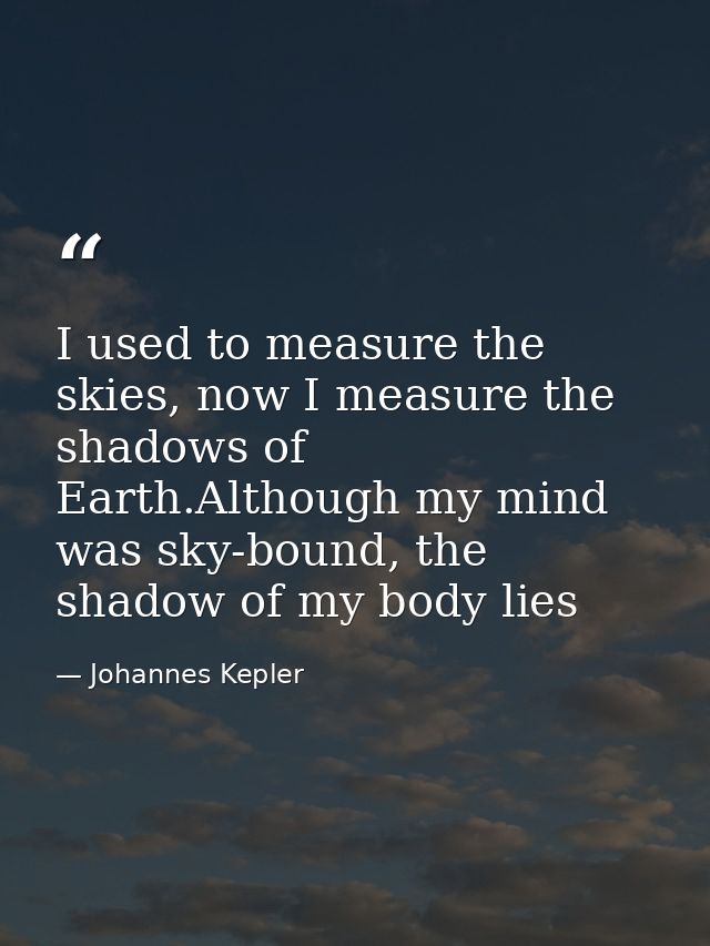 I used to measure the skies, now I measure the shadows of Earth.Although my mind was sky-bound, the shadow of my body li — Johannes Kepler
