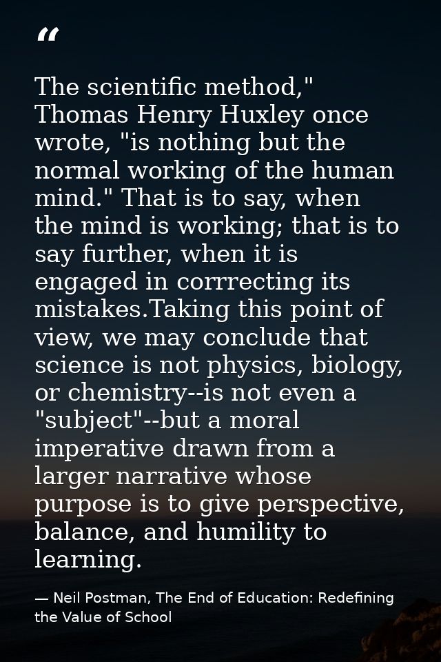The scientific method," Thomas Henry Huxley once wrote, "is nothing but the normal working of the human mind." That is t — Neil Postman, The End of Education: Redefining the Value of School