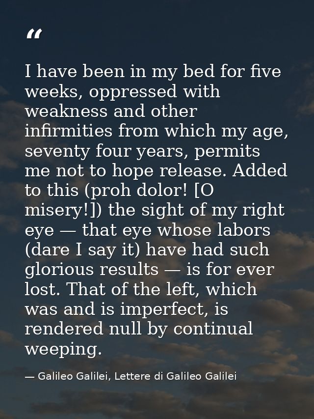 I have been in my bed for five weeks, oppressed with weakness and other infirmities from which my age, seventy four year — Galileo Galilei, Lettere di Galileo Galilei
