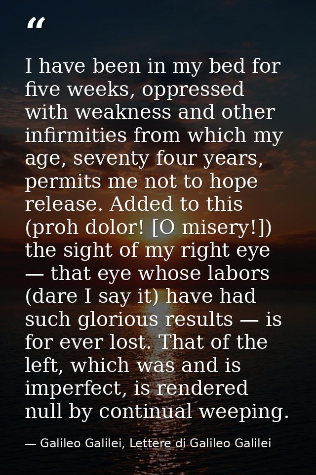 I have been in my bed for five weeks, oppressed with weakness and other infirmities from which my age, seventy four year — Galileo Galilei, Lettere di Galileo Galilei