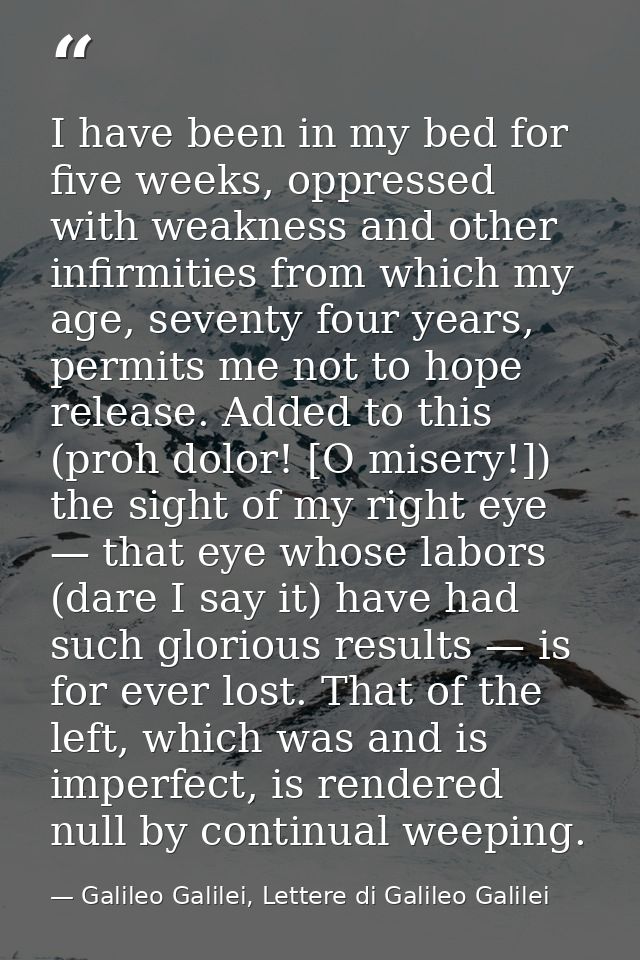 I have been in my bed for five weeks, oppressed with weakness and other infirmities from which my age, seventy four year — Galileo Galilei, Lettere di Galileo Galilei