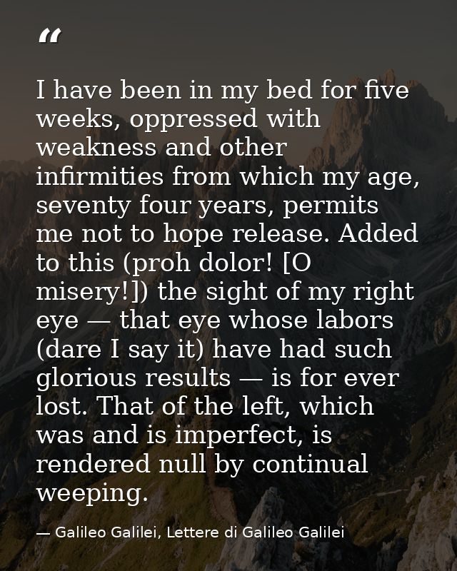 I have been in my bed for five weeks, oppressed with weakness and other infirmities from which my age, seventy four year — Galileo Galilei, Lettere di Galileo Galilei