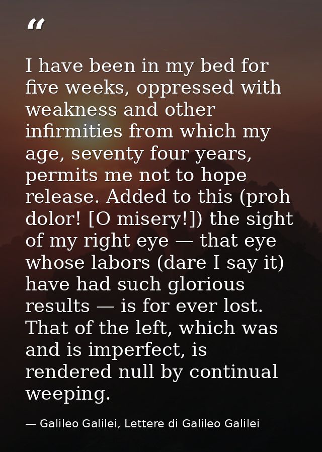 I have been in my bed for five weeks, oppressed with weakness and other infirmities from which my age, seventy four year — Galileo Galilei, Lettere di Galileo Galilei