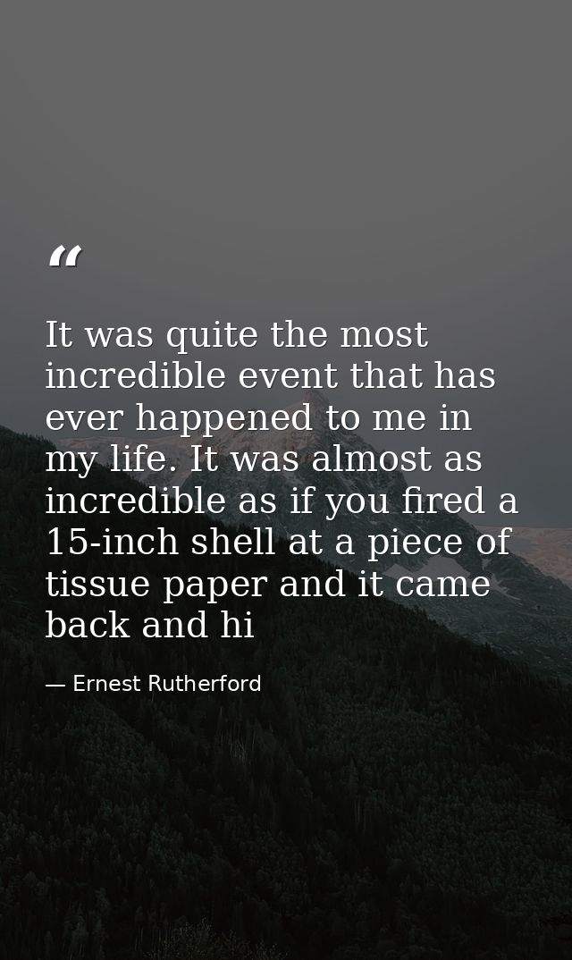 It was quite the most incredible event that has ever happened to me in my life. It was almost as incredible as if you fi — Ernest Rutherford