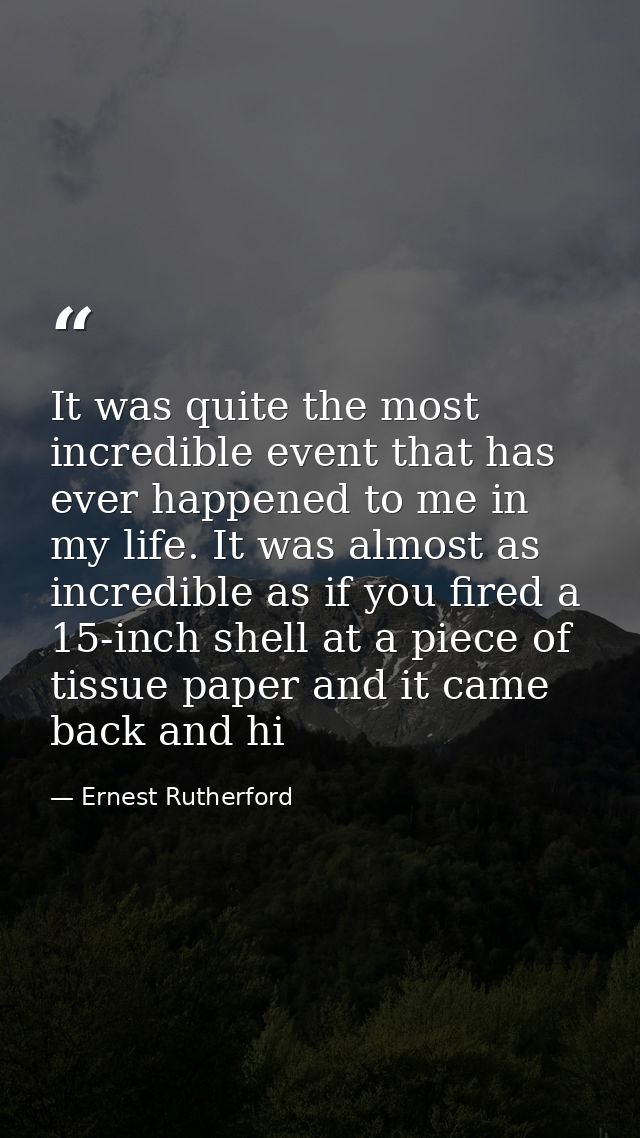 It was quite the most incredible event that has ever happened to me in my life. It was almost as incredible as if you fi — Ernest Rutherford