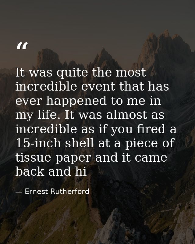 It was quite the most incredible event that has ever happened to me in my life. It was almost as incredible as if you fi — Ernest Rutherford